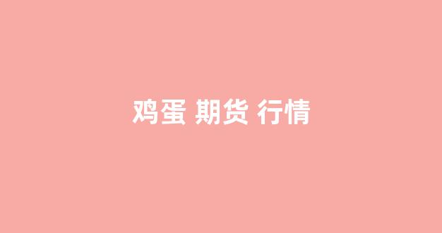 鸡蛋 期货 行情(美国鸡蛋期货行情)_https://www.xzdzcjn.com_北交所_第1张